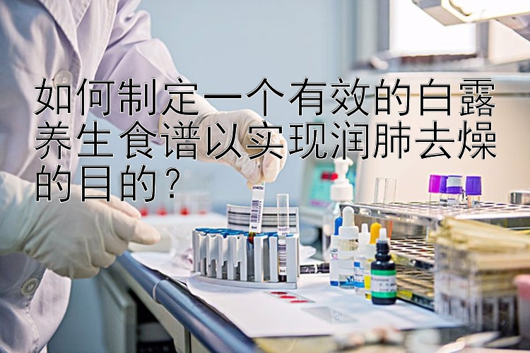 最稳最精准的老师回血计划    如何制定一个有效的白露养生食谱以实现润肺去燥的目的？