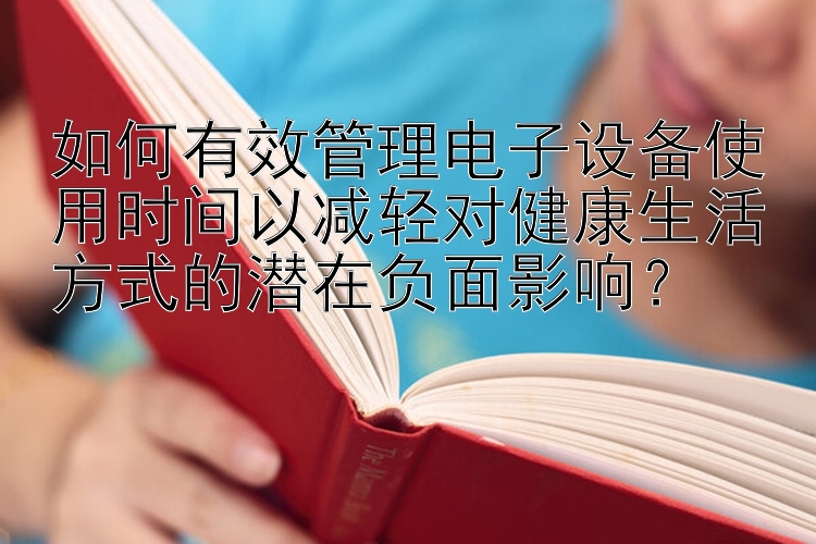 如何有效管理电子设备使用时间以减轻对健康生活方式的潜在负面影响？