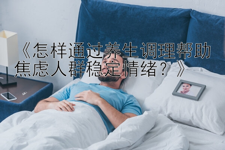 《怎样通过养生调理帮助焦虑人群稳定情绪？》