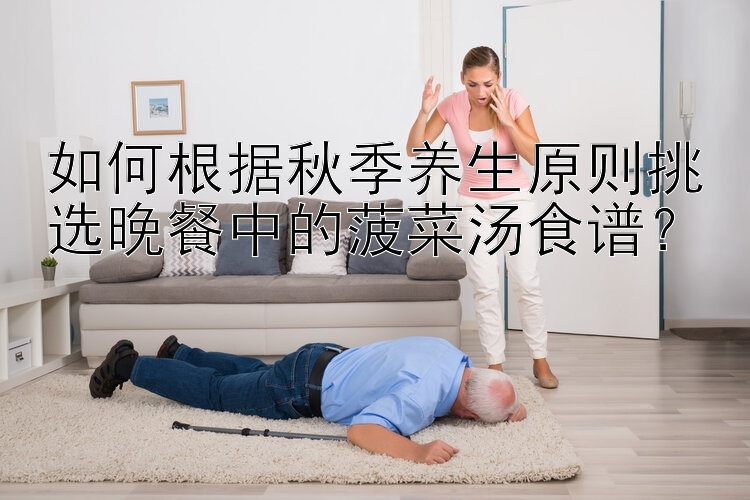 如何根据秋季养生原则挑选晚餐中的菠菜汤食谱？