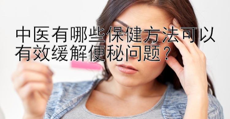 中医有哪些保健方法可以有效缓解便秘问题？