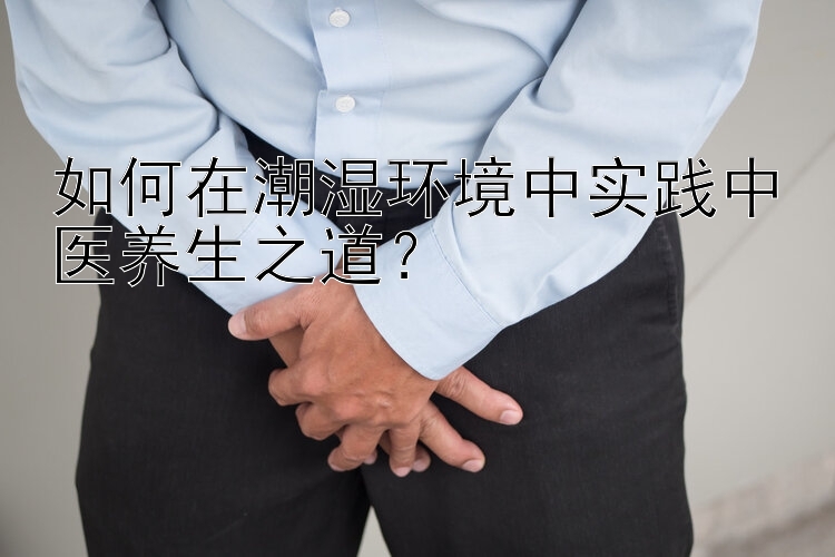 如何在潮湿环境中实践中医养生之道？