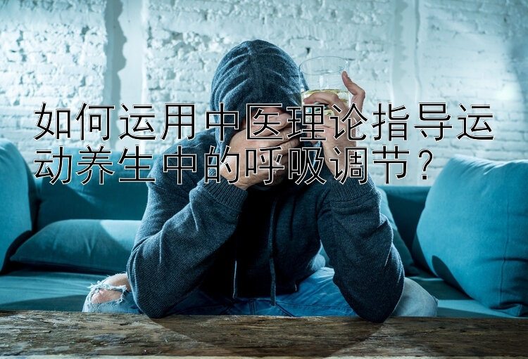 如何运用中医理论指导运动养生中的呼吸调节？