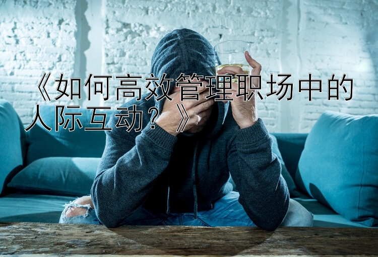 《如何高效管理职场中的人际互动？》