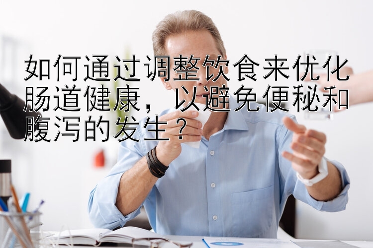 如何通过调整饮食来优化肠道健康，以避免便秘和腹泻的发生？