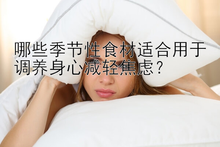 哪些季节性食材适合用于调养身心减轻焦虑？