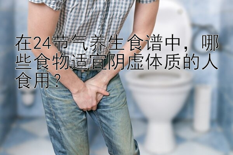 大发哪个台子最有信誉  在24节气养生食谱中，哪些食物适宜阴虚体质的人食用？