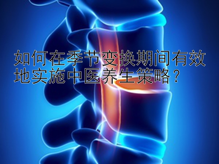 如何在季节变换期间有效地实施中医养生策略？