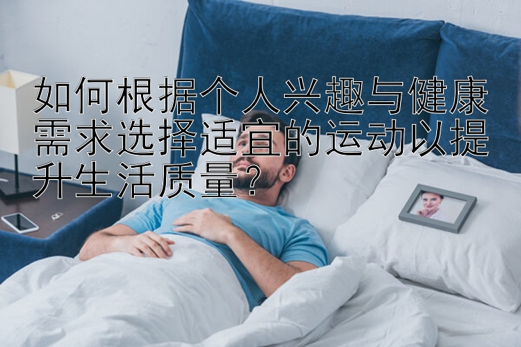 如何根据个人兴趣与健康需求选择适宜的运动以提升生活质量？