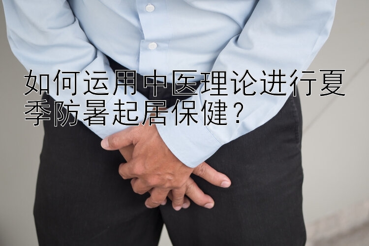 如何运用中医理论进行夏季防暑起居保健？