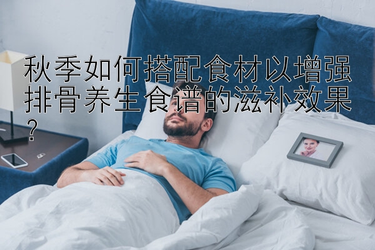 秋季如何搭配食材以增强排骨养生食谱的滋补效果？