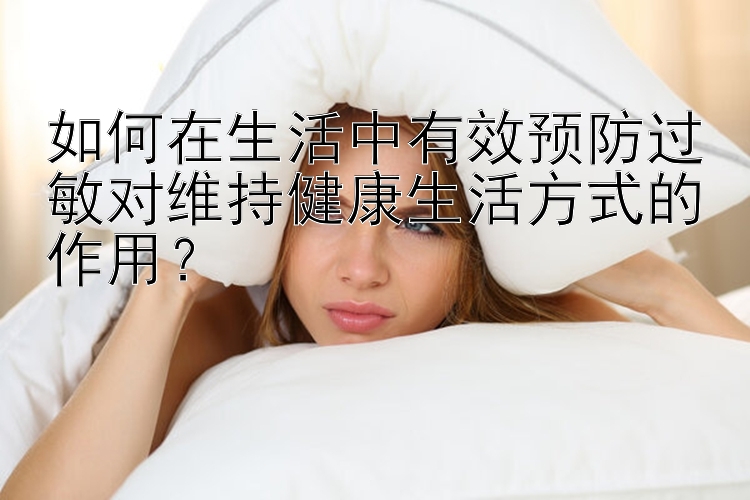 如何在生活中有效预防过敏对维持健康生活方式的作用？