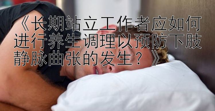 《长期站立工作者应如何进行养生调理以预防下肢静脉曲张的发生？》