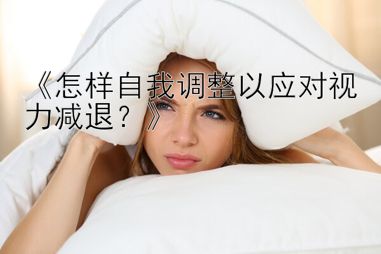 《怎样自我调整以应对视力减退？》