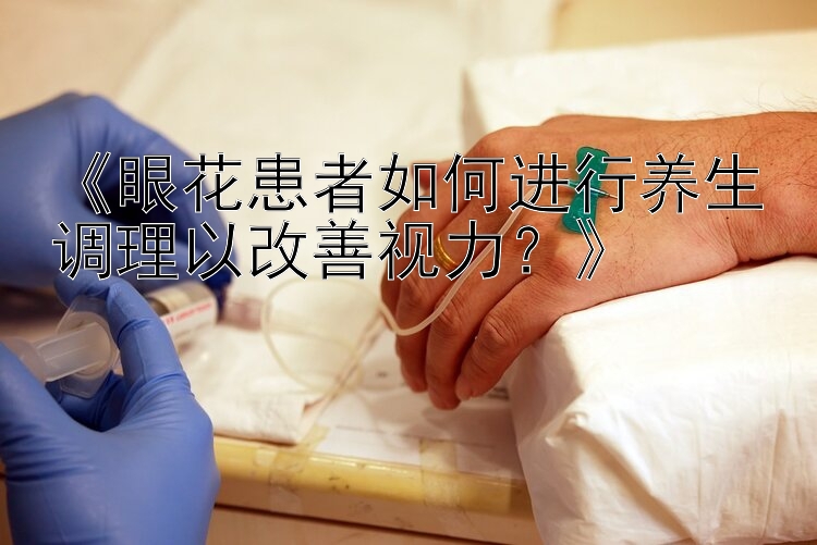 《眼花患者如何进行养生调理以改善视力？》