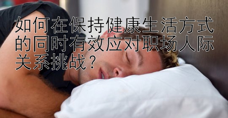 如何在保持健康生活方式的同时有效应对职场人际关系挑战？