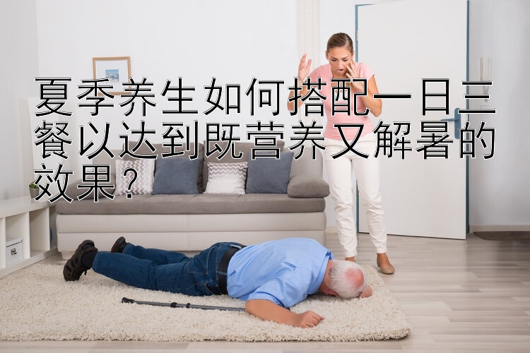 夏季养生如何搭配一日三餐以达到既营养又解暑的效果？