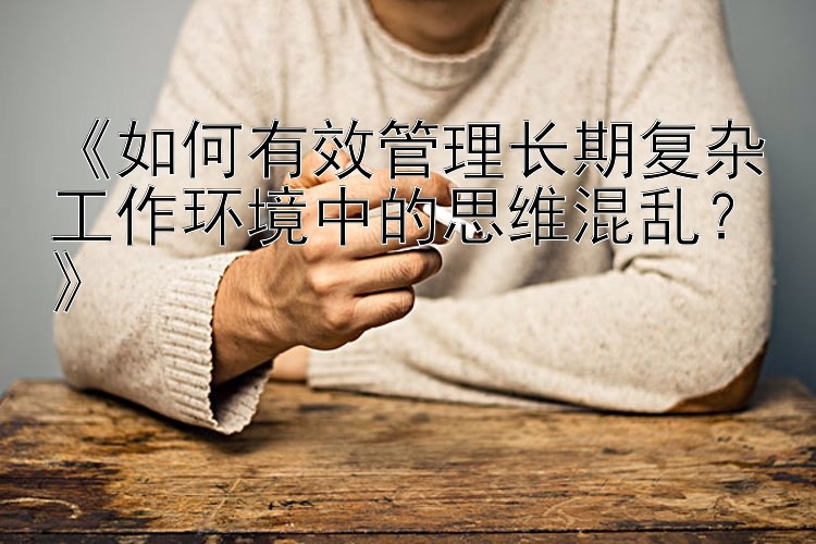 《如何有效管理长期复杂工作环境中的思维混乱？》