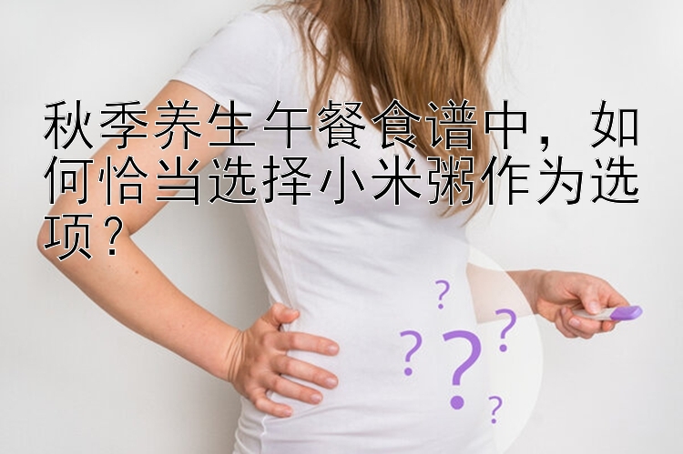 秋季养生午餐食谱中，如何恰当选择小米粥作为选项？