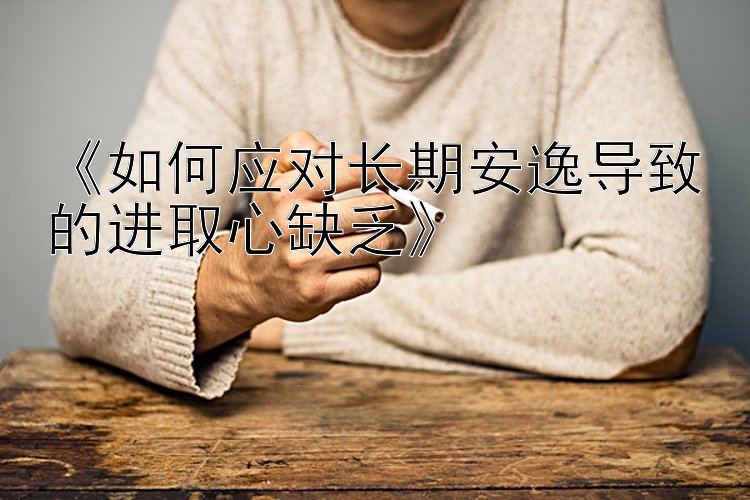 《如何应对长期安逸导致的进取心缺乏》