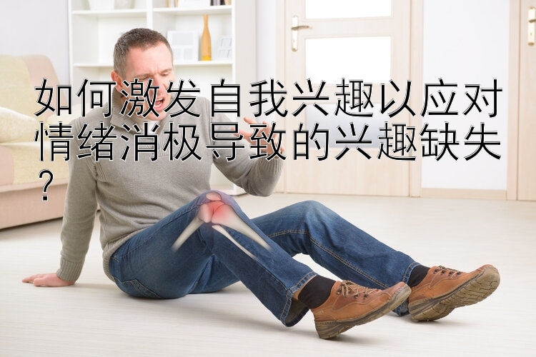 如何激发自我兴趣以应对情绪消极导致的兴趣缺失？