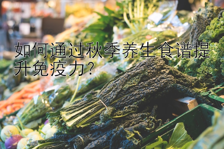 如何通过秋季养生食谱提升免疫力？