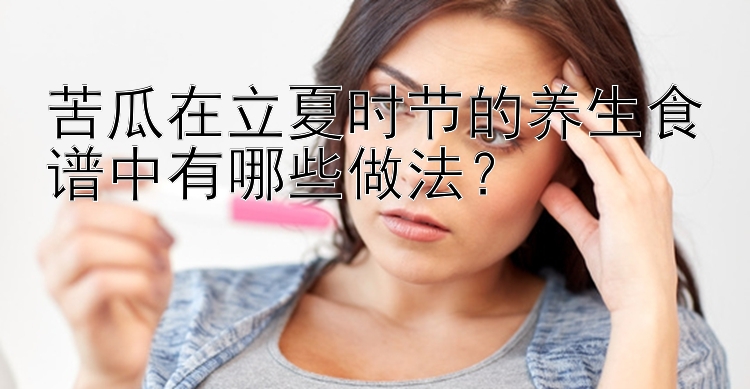 苦瓜在立夏时节的养生食谱中有哪些做法？