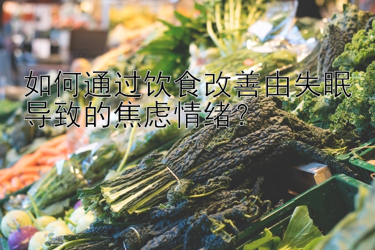 甘肃快三如何通过饮食改善由失眠导致的焦虑情绪？