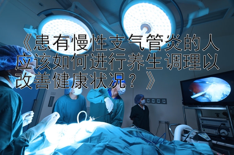 《患有慢性支气管炎的人应该如何进行养生调理以改善健康状况？》