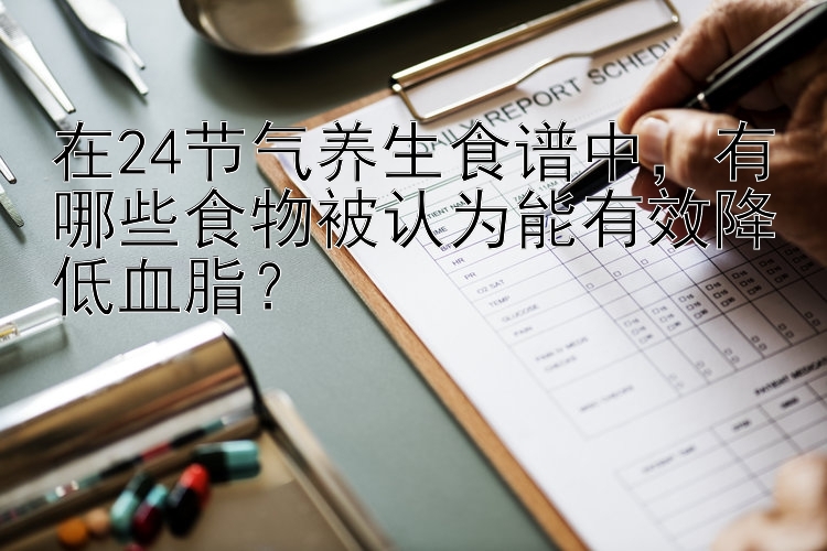 在24节气养生食谱中，有哪些食物被认为能有效降低血脂？