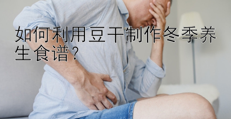 如何利用豆干制作冬季养生食谱？