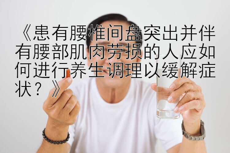 《患有腰椎间盘突出并伴有腰部肌肉劳损的人应如何进行养生调理以缓解症状？》