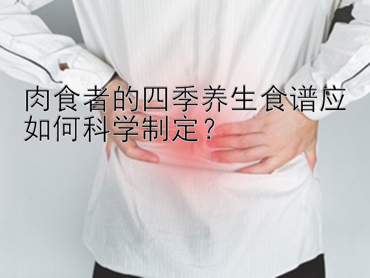 肉食者的四季养生食谱应如何科学制定？