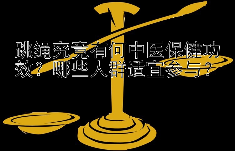 跳绳究竟有何中医保健功效？哪些人群适宜参与？