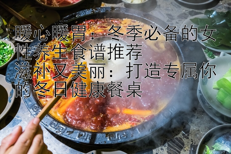 暖心暖胃：冬季必备的女性养生食谱推荐
滋补又美丽：打造专属你的冬日健康餐桌