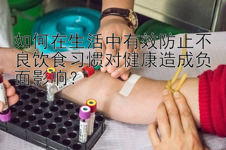 如何在生活中有效防止不良饮食习惯对健康造成负面影响？