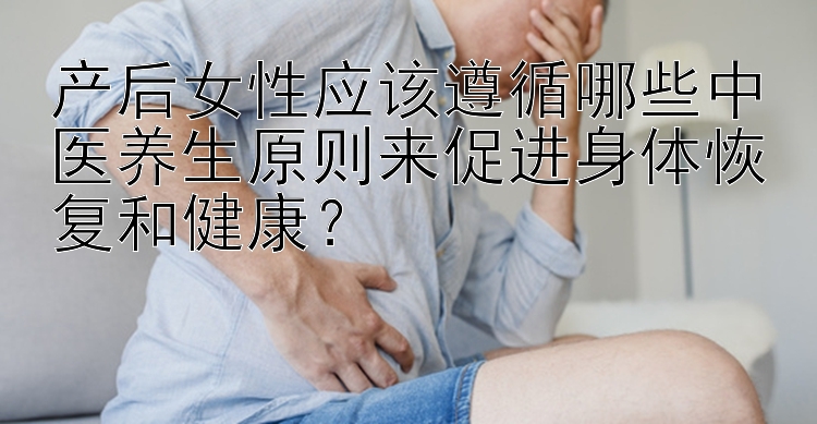 产后女性应该遵循哪些中医养生原则来促进身体恢复和健康？