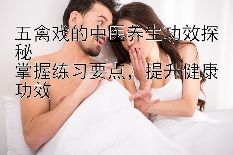 五禽戏的中医养生功效探秘  
掌握练习要点，提升健康功效