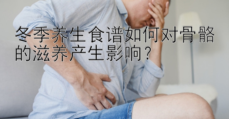 冬季养生食谱如何对骨骼的滋养产生影响？