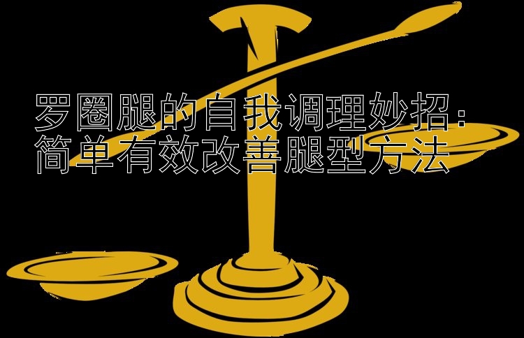 罗圈腿的自我调理妙招：简单有效改善腿型方法