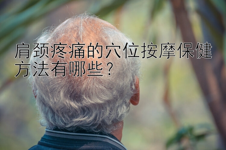 肩颈疼痛的穴位按摩保健方法有哪些？