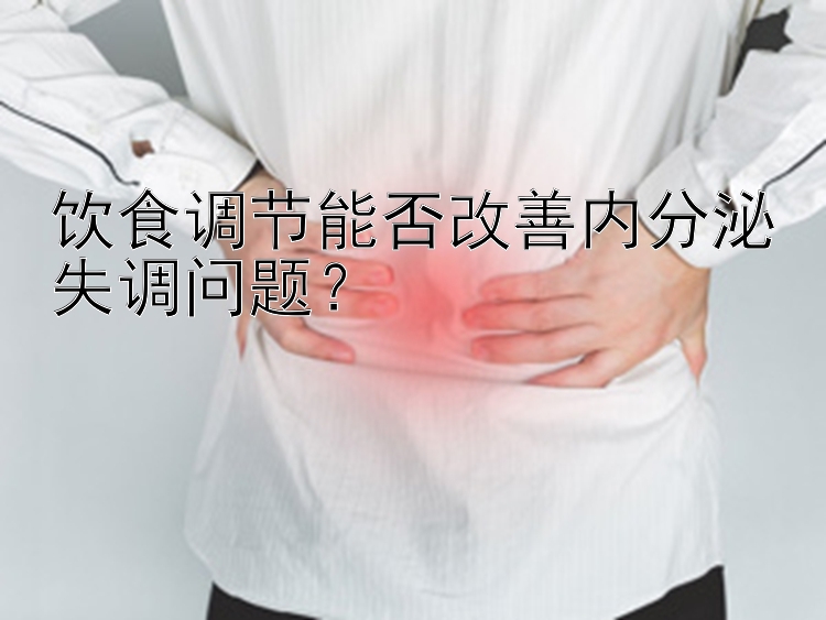 饮食调节能否改善内分泌失调问题？