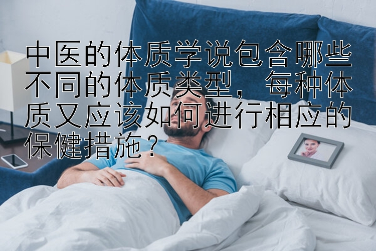 中医的体质学说包含哪些不同的体质类型，每种体质又应该如何进行相应的保健措施？