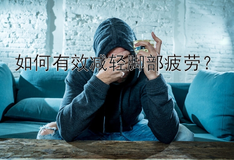 如何有效减轻脚部疲劳？