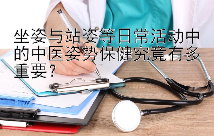 坐姿与站姿等日常活动中的中医姿势保健究竟有多重要？