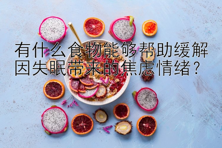 有什么食物能够帮助缓解因失眠带来的焦虑情绪？