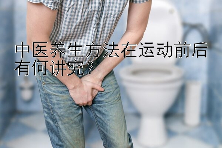 中医养生方法在运动前后有何讲究？