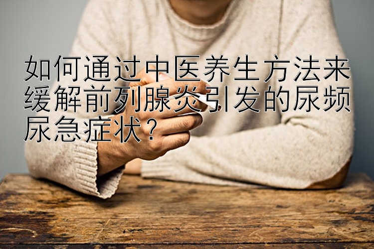 如何通过中医养生方法来缓解前列腺炎引发的尿频尿急症状？