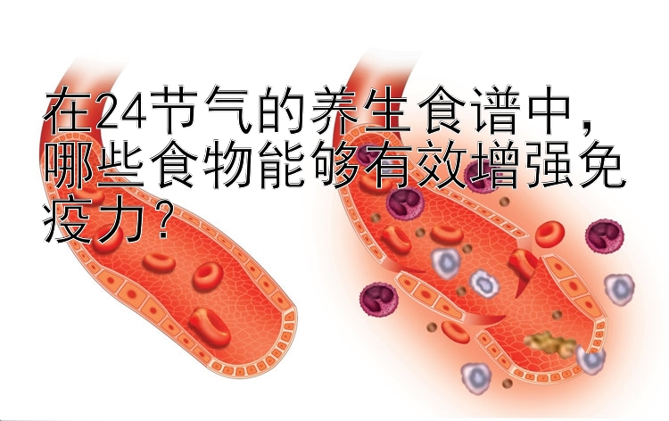 在24节气的养生食谱中，哪些食物能够有效增强免疫力？