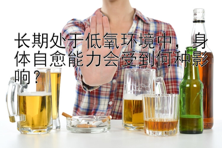 长期处于低氧环境中，身体自愈能力会受到何种影响？